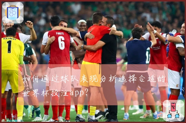 如何通过球队表现分析选择合适的世界杯投注app？