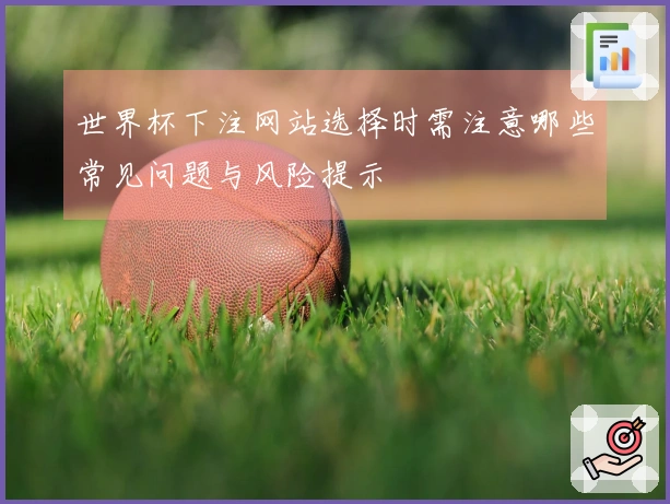 世界杯下注网站选择时需注意哪些常见问题与风险提示