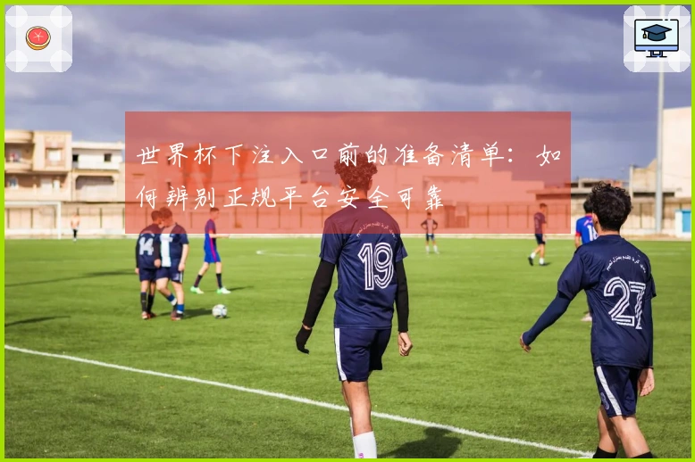世界杯下注入口前的准备清单：如何辨别正规平台安全可靠