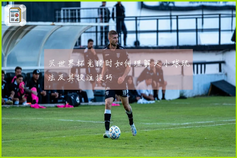买世界杯竞猜时如何理解大小球玩法及其投注技巧
