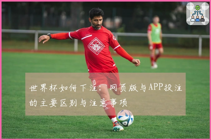 世界杯如何下注：网页版与APP投注的主要区别与注意事项