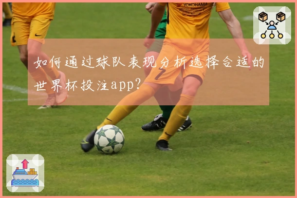 如何通过球队表现分析选择合适的世界杯投注app？