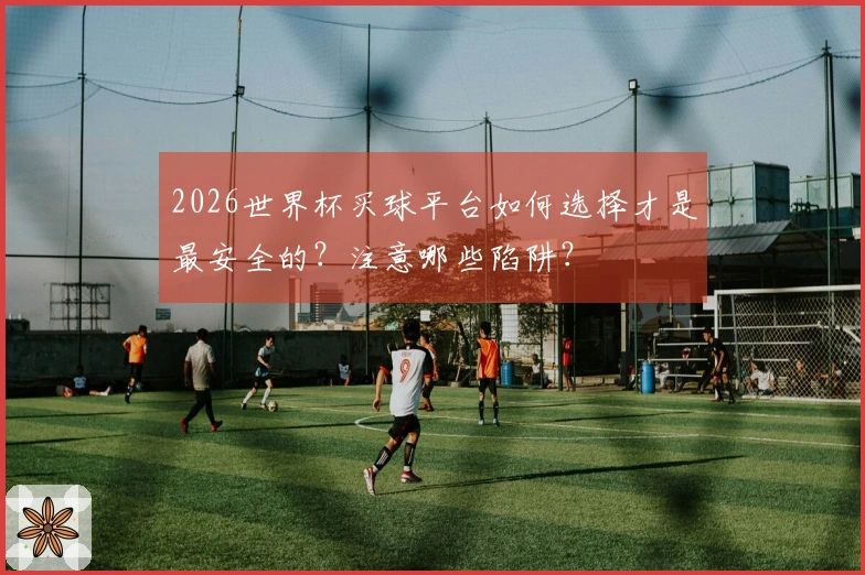 2026世界杯买球平台如何选择才是最安全的？注意哪些陷阱？