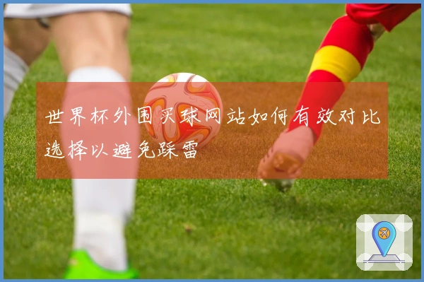 世界杯外围买球网站如何有效对比选择以避免踩雷