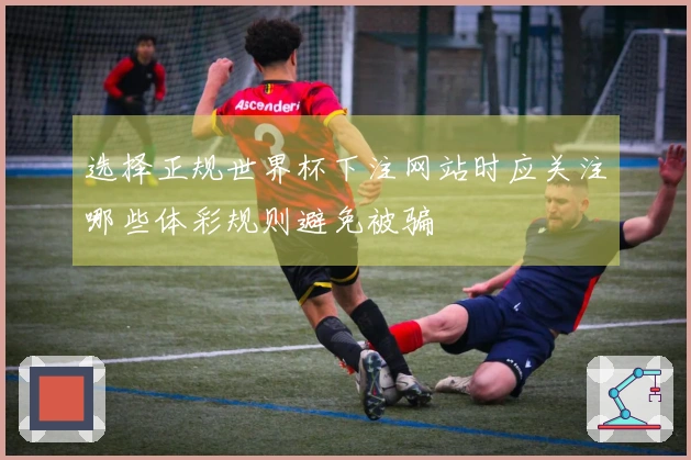 选择正规世界杯下注网站时应关注哪些体彩规则避免被骗