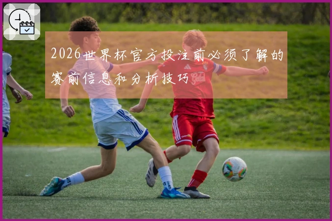2026世界杯官方投注前必须了解的赛前信息和分析技巧