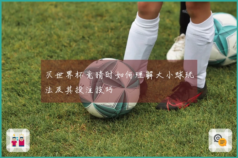 买世界杯竞猜时如何理解大小球玩法及其投注技巧