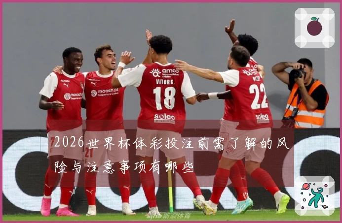 2026世界杯体彩投注前需了解的风险与注意事项有哪些