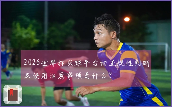 2026世界杯买球平台的正规性判断及使用注意事项是什么？