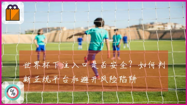 世界杯下注入口是否安全？如何判断正规平台和避开风险陷阱