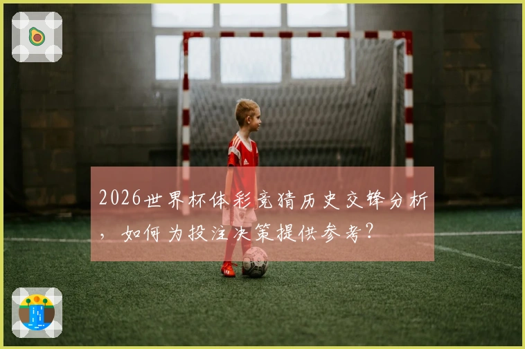 2026世界杯体彩竞猜历史交锋分析，如何为投注决策提供参考？