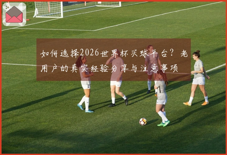 如何选择2026世界杯买球平台？老用户的真实经验分享与注意事项
