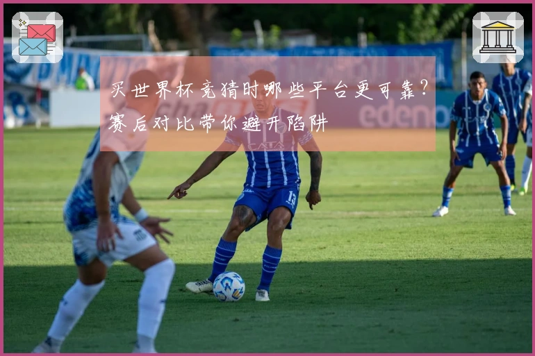 买世界杯竞猜时哪些平台更可靠？赛后对比带你避开陷阱