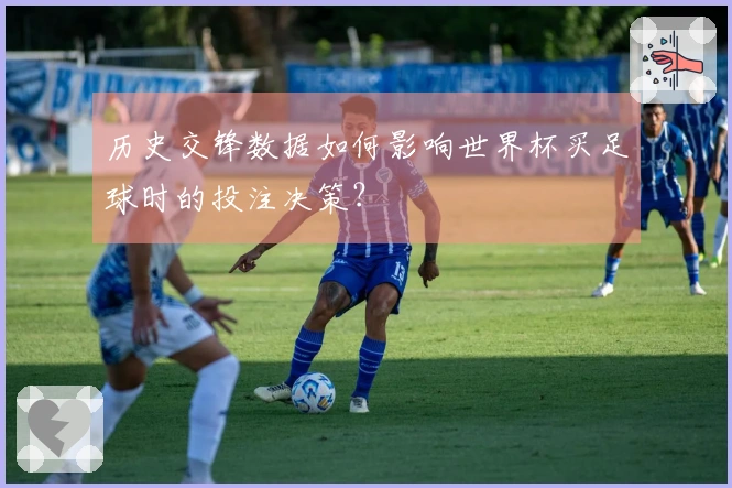 历史交锋数据如何影响世界杯买足球时的投注决策？