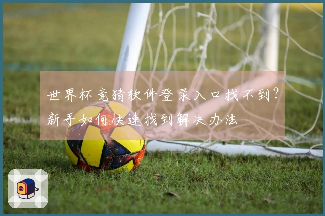 世界杯竞猜软件登录入口找不到？新手如何快速找到解决办法