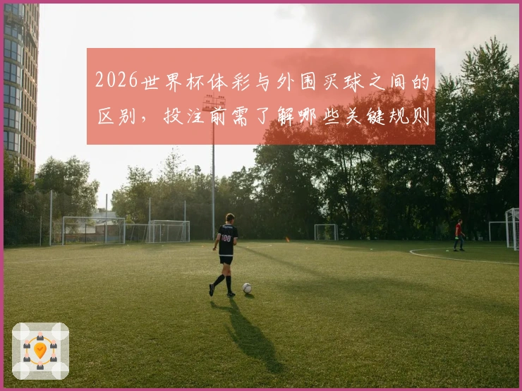 2026世界杯体彩与外围买球之间的区别，投注前需了解哪些关键规则