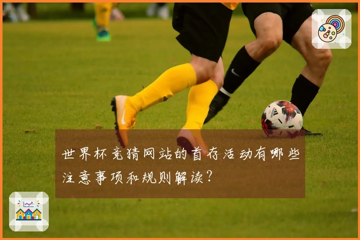 世界杯竞猜网站的首存活动有哪些注意事项和规则解读？