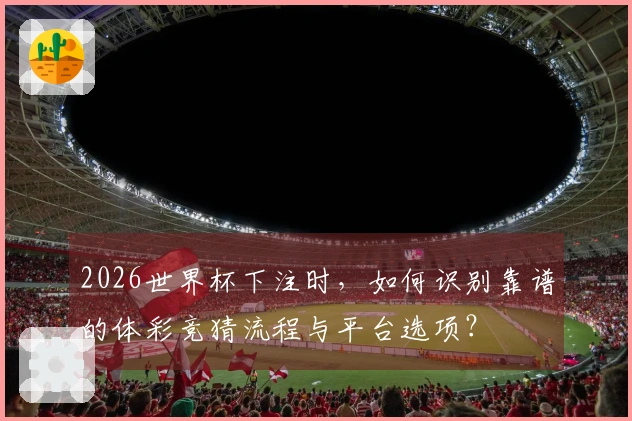 2026世界杯下注时，如何识别靠谱的体彩竞猜流程与平台选项？