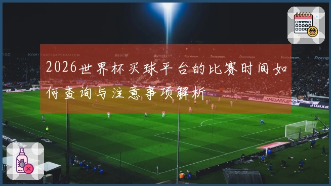 2026世界杯买球平台的比赛时间如何查询与注意事项解析