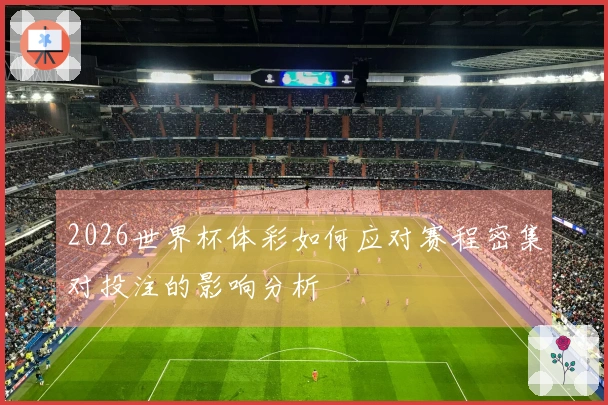 2026世界杯体彩如何应对赛程密集对投注的影响分析