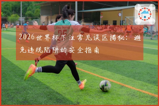 2026世界杯下注常见误区揭秘：避免违规陷阱的安全指南