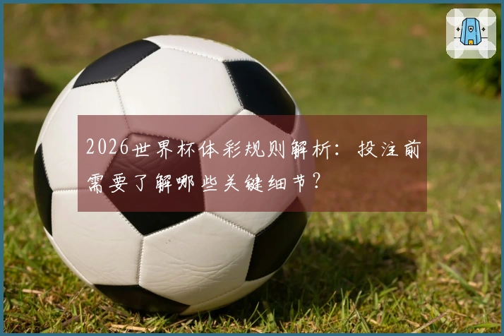 2026世界杯体彩规则解析：投注前需要了解哪些关键细节？