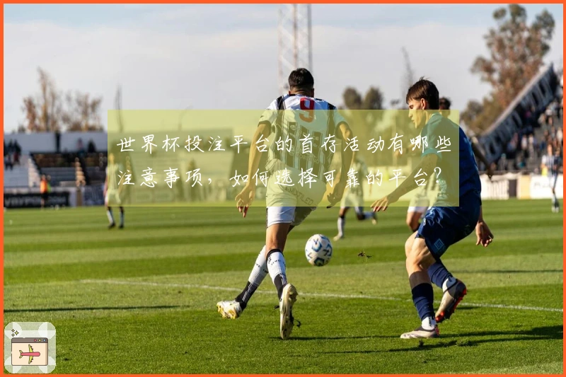 世界杯投注平台的首存活动有哪些注意事项，如何选择可靠的平台？