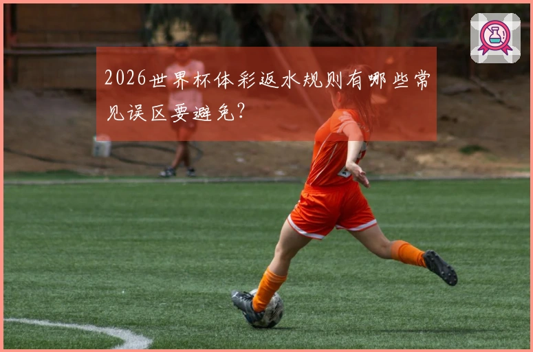 2026世界杯体彩返水规则有哪些常见误区要避免?