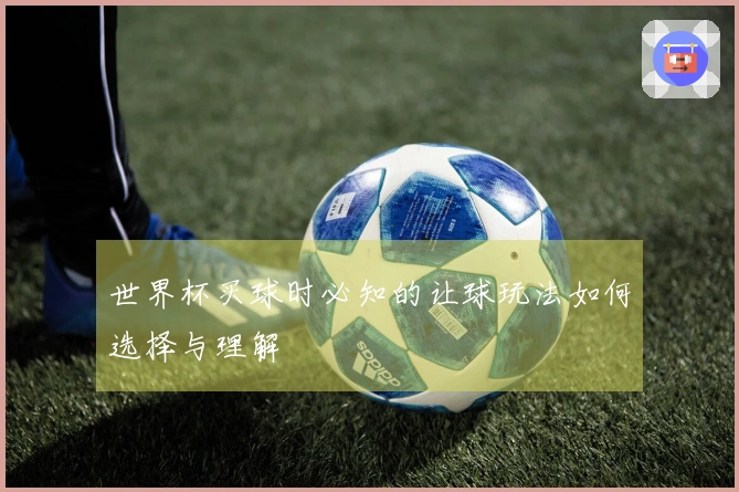 世界杯买球时必知的让球玩法如何选择与理解