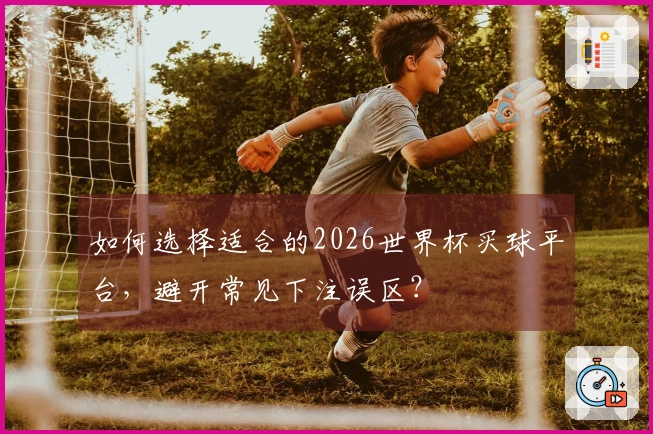 如何选择适合的2026世界杯买球平台，避开常见下注误区？