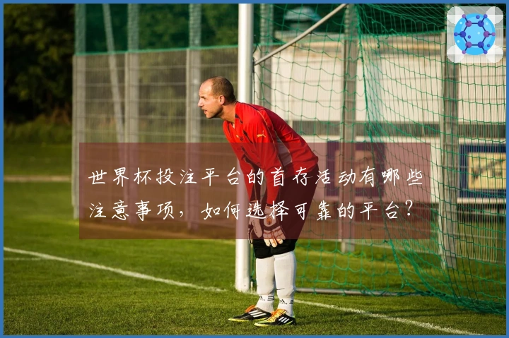 世界杯投注平台的首存活动有哪些注意事项，如何选择可靠的平台？