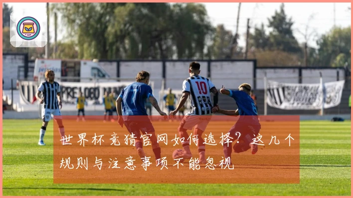 世界杯竞猜官网如何选择？这几个规则与注意事项不能忽视