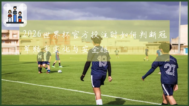 2026世界杯官方投注时如何判断冠军赔率变化与安全性