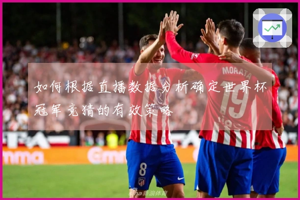 如何根据直播数据分析确定世界杯冠军竞猜的有效策略