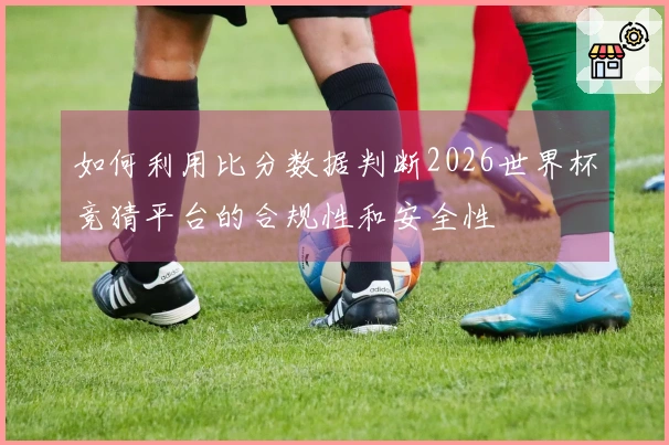 如何利用比分数据判断2026世界杯竞猜平台的合规性和安全性