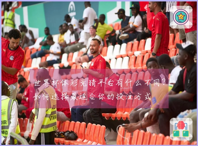 世界杯体彩竞猜平台有什么不同？如何选择最适合你的投注方式