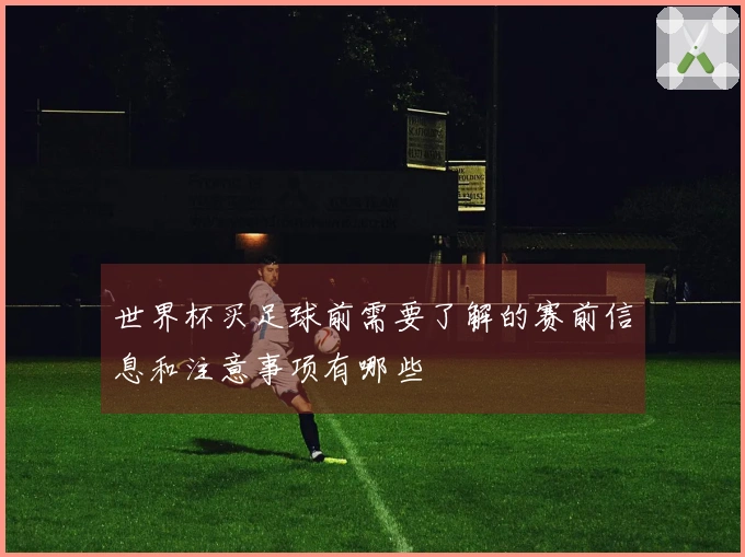 世界杯买足球前需要了解的赛前信息和注意事项有哪些