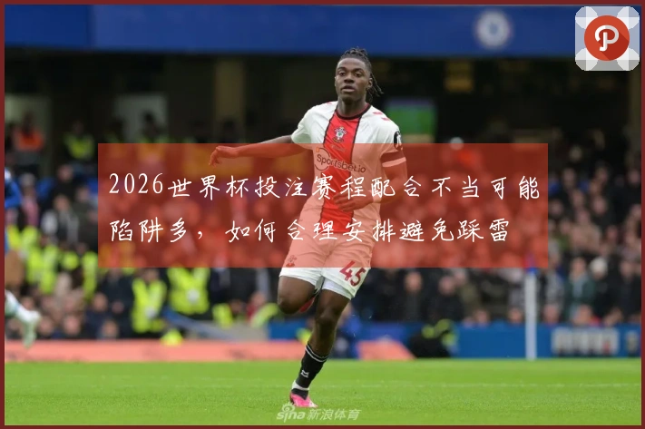 2026世界杯投注赛程配合不当可能陷阱多，如何合理安排避免踩雷
