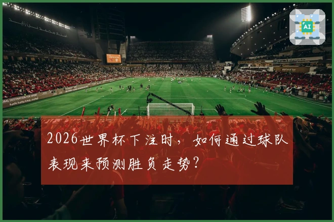 2026世界杯下注时,如何通过球队表现来预测胜负走势?