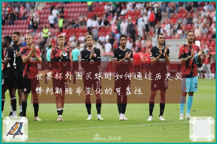 世界杯外围买球时如何通过历史交锋判断赔率变化的可靠性