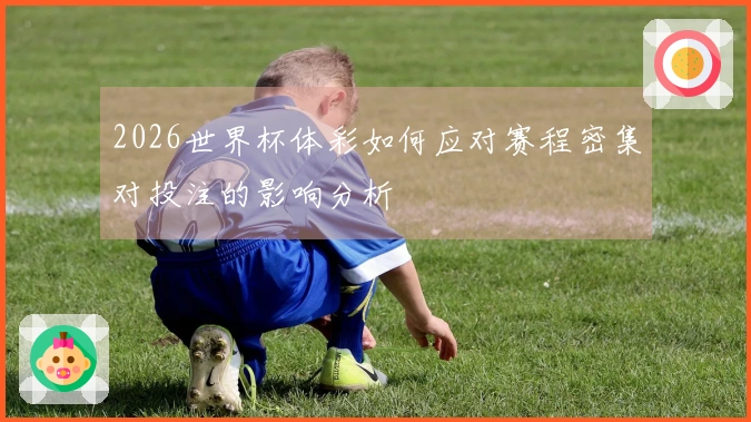 2026世界杯体彩如何应对赛程密集对投注的影响分析