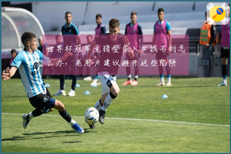 世界杯冠军竞猜登录入口找不到怎么办，老用户建议避开这些陷阱