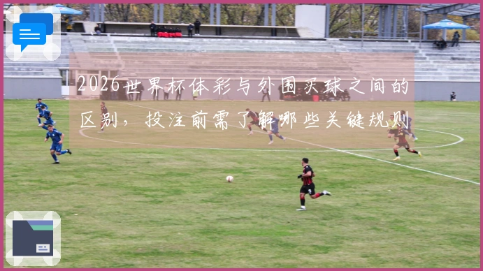 2026世界杯体彩与外围买球之间的区别，投注前需了解哪些关键规则