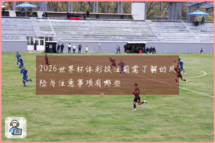 2026世界杯体彩投注前需了解的风险与注意事项有哪些