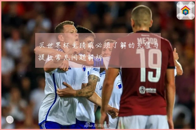 买世界杯竞猜前必须了解的充值与提款常见问题解析