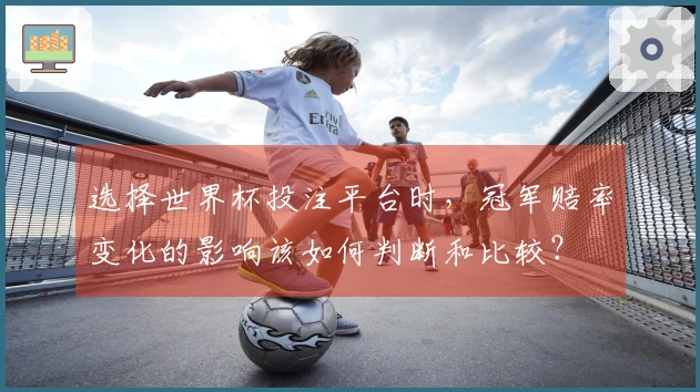 选择世界杯投注平台时，冠军赔率变化的影响该如何判断和比较？