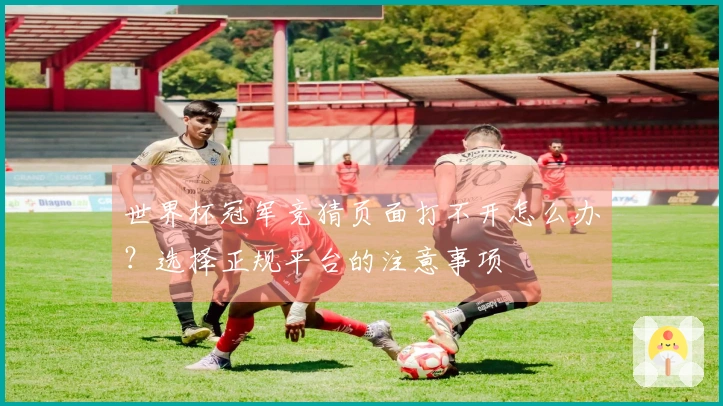 世界杯冠军竞猜页面打不开怎么办？选择正规平台的注意事项