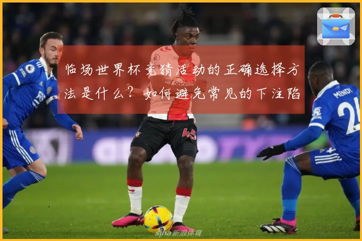 临场世界杯竞猜活动的正确选择方法是什么？如何避免常见的下注陷阱？