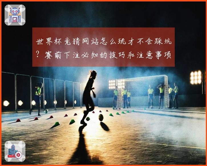 世界杯竞猜网站怎么玩才不会踩坑？赛前下注必知的技巧和注意事项