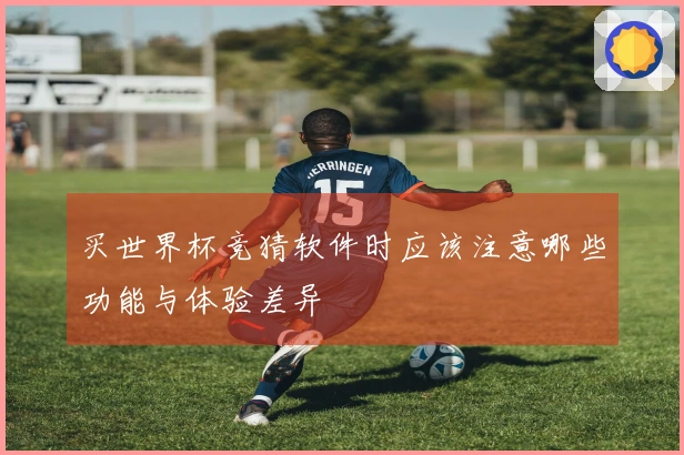 买世界杯竞猜软件时应该注意哪些功能与体验差异